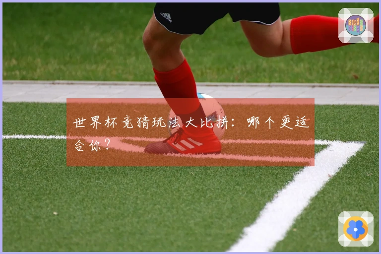 世界杯竞猜玩法大比拼：哪个更适合你？