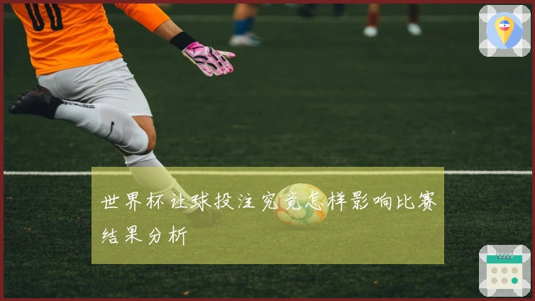 世界杯让球投注究竟怎样影响比赛结果分析