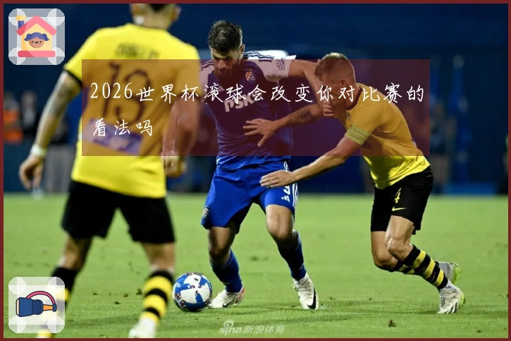 2026世界杯滚球会改变你对比赛的看法吗