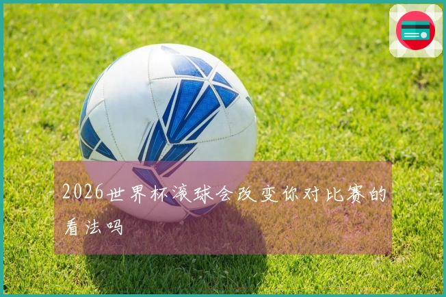 2026世界杯滚球会改变你对比赛的看法吗