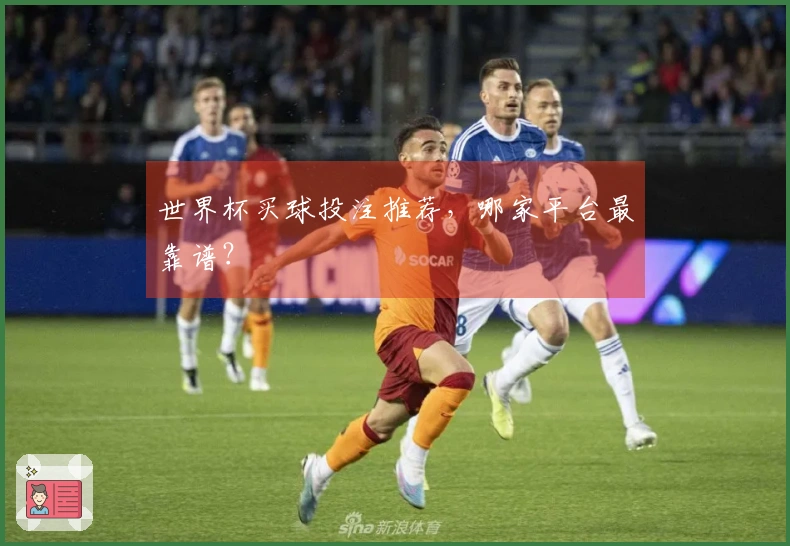 世界杯买球投注推荐，哪家平台最靠谱？