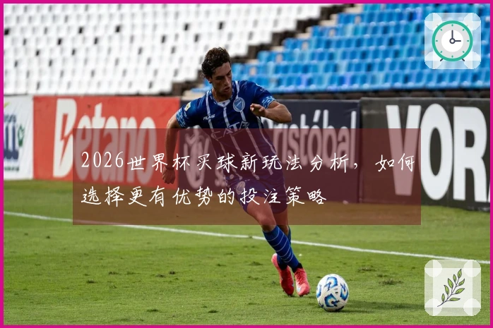 2026世界杯买球新玩法分析，如何选择更有优势的投注策略