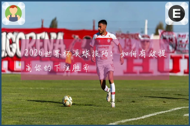 2026世界杯滚球技巧：如何有效提高你的下注胜率