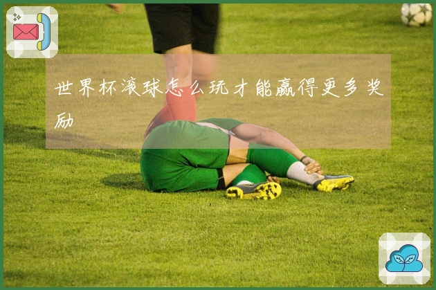 世界杯滚球怎么玩才能赢得更多奖励