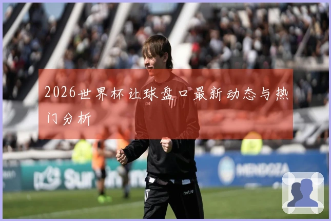 2026世界杯让球盘口最新动态与热门分析