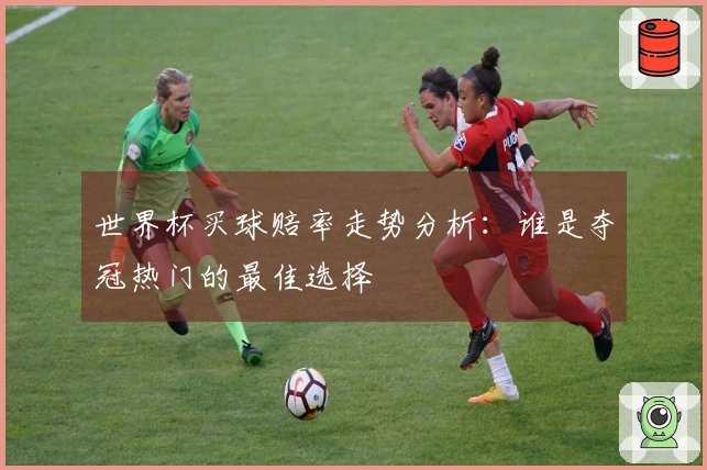 世界杯买球赔率走势分析：谁是夺冠热门的最佳选择