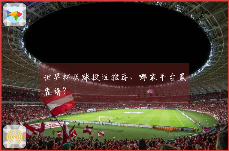 世界杯买球投注推荐，哪家平台最靠谱？
