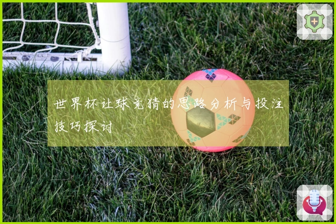 世界杯让球竞猜的思路分析与投注技巧探讨