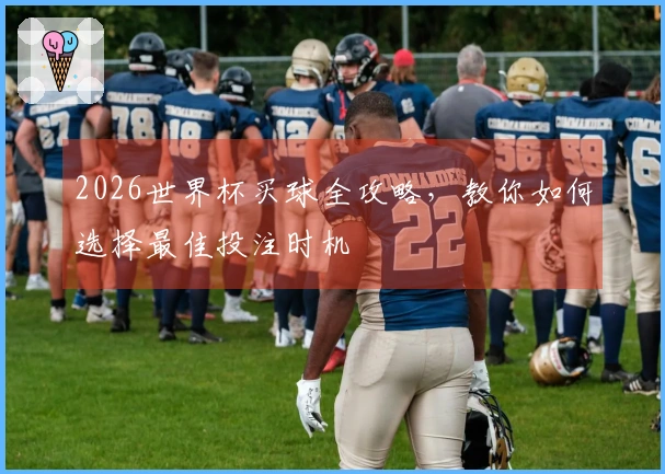 2026世界杯买球全攻略，教你如何选择最佳投注时机