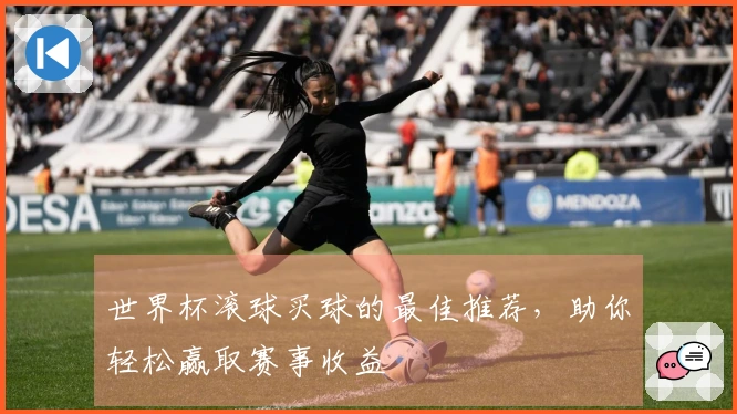 世界杯滚球买球的最佳推荐，助你轻松赢取赛事收益