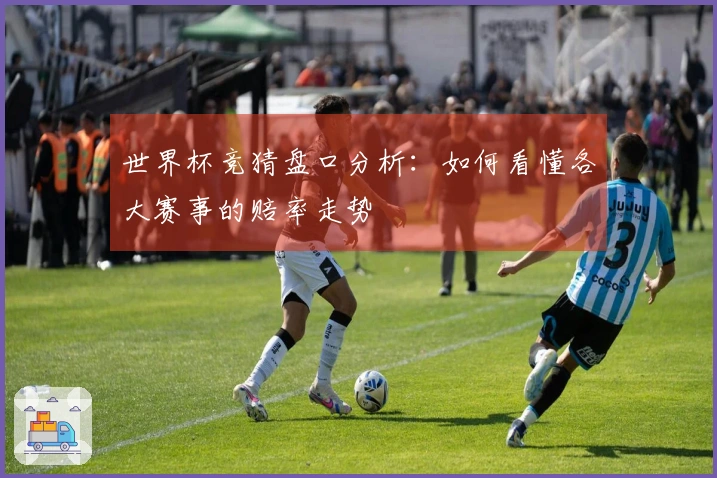 世界杯竞猜盘口分析：如何看懂各大赛事的赔率走势