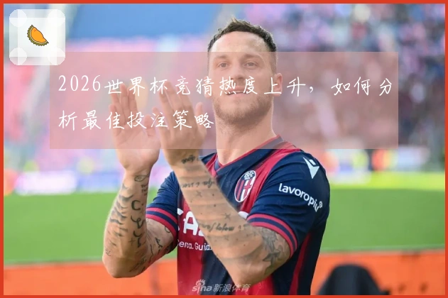 2026世界杯竞猜热度上升，如何分析最佳投注策略