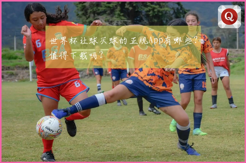 世界杯让球买球的正规App有哪些？值得下载吗？