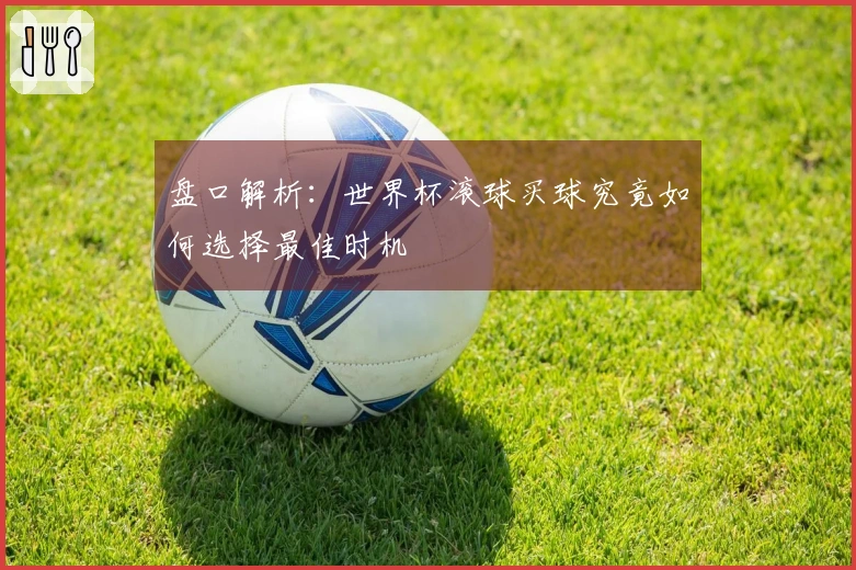 盘口解析：世界杯滚球买球究竟如何选择最佳时机
