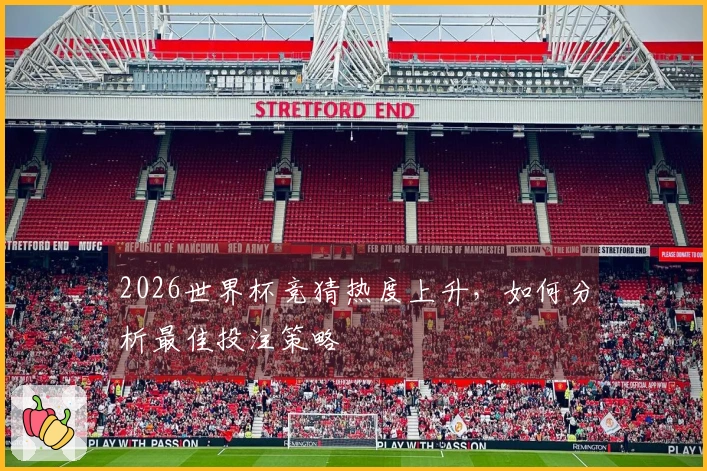 2026世界杯竞猜热度上升，如何分析最佳投注策略