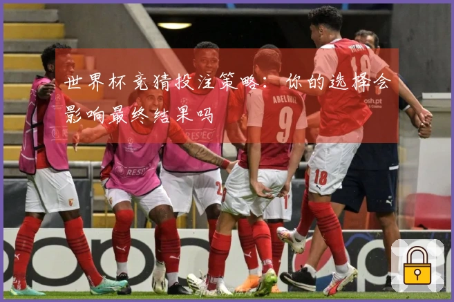 世界杯竞猜投注策略：你的选择会影响最终结果吗