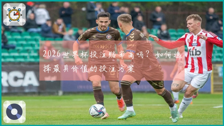 2026世界杯投注赔率高吗？如何选择最具价值的投注方案