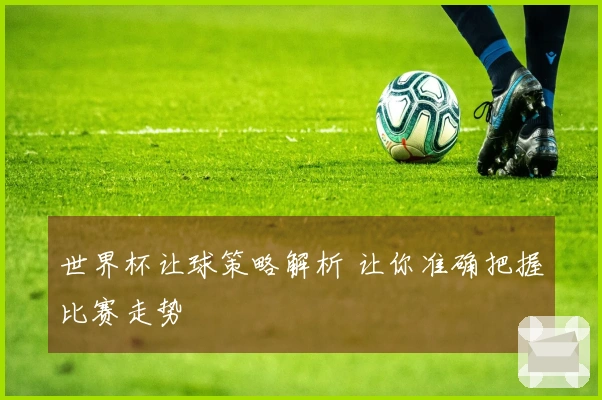 世界杯让球策略解析 让你准确把握比赛走势