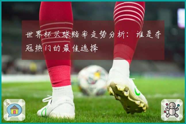 世界杯买球赔率走势分析：谁是夺冠热门的最佳选择