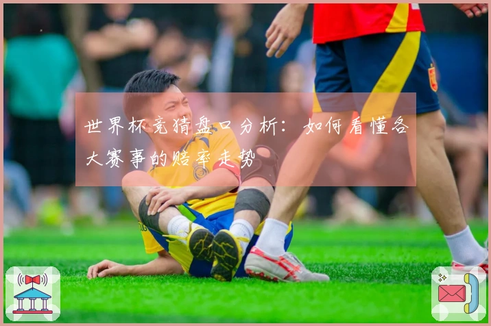 世界杯竞猜盘口分析：如何看懂各大赛事的赔率走势
