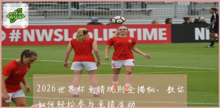 2026世界杯竞猜规则全揭秘，教你如何轻松参与竞猜活动