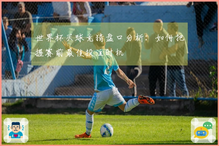 世界杯买球竞猜盘口分析：如何把握赛前最佳投注时机