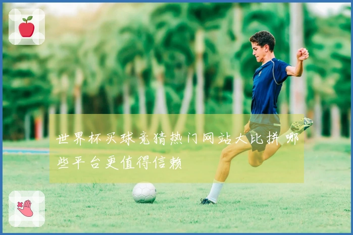 世界杯买球竞猜热门网站大比拼 哪些平台更值得信赖