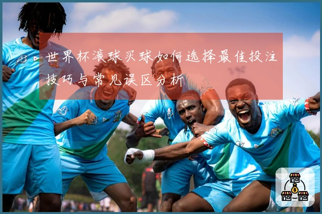 世界杯滚球买球如何选择最佳投注技巧与常见误区分析