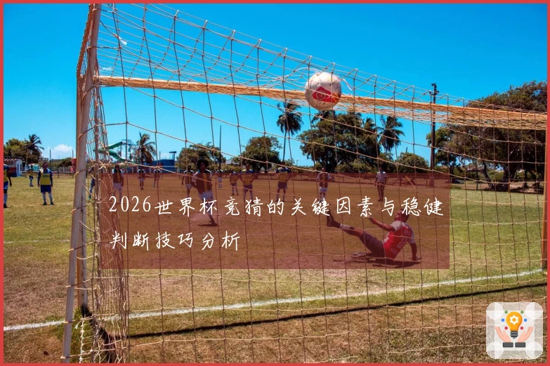 2026世界杯竞猜的关键因素与稳健判断技巧分析