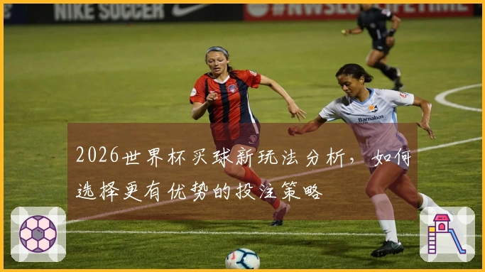 2026世界杯买球新玩法分析，如何选择更有优势的投注策略