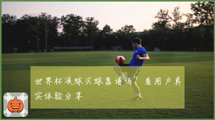 世界杯滚球买球靠谱吗？看用户真实体验分享